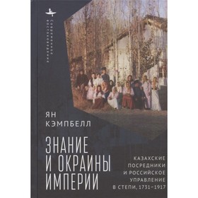 

Знание и окраины империи: казахские посредники и российское управление в степи, 1731-1917. Кэмпбелл Ян