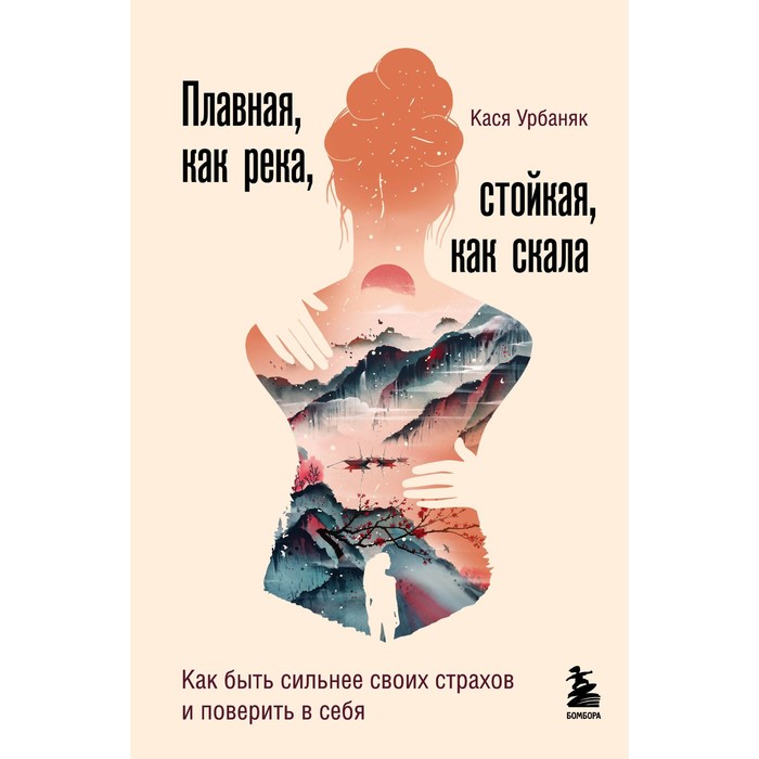 

Плавная, как река, стойкая, как скала. Как быть сильнее своих страхов и поверить в себя. Урбаняк Кася