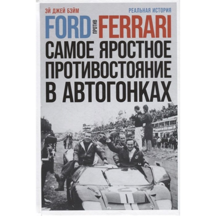 Ford против Ferrari. Самое яростное противостояние в автогонках. Реальная история. Бэйм Эй Дж. эй джей бэйм ford против ferrari