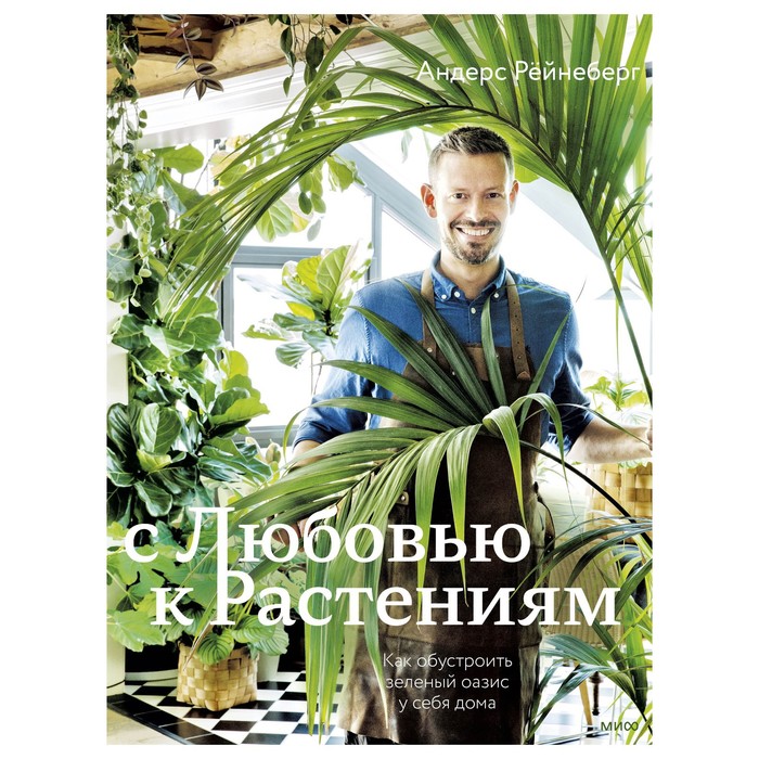 С любовью к растениям. Как обустроить зеленый оазис у себя дома. Андерс Рёйнеберг, Эрик Шервен с любовью к растениям