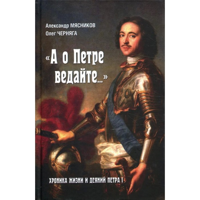 А о Петре ведайте... Хроника жизни и деяний Петра l. Мясников А.