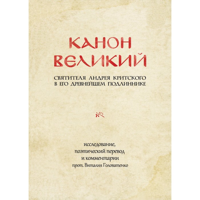 

КАНОН ВЕЛИКИЙ свт. Андрея Критского в его древнейшем подлиннике: исследование, поэтический перевод и комментарии протоиерея Виталия Головатенко