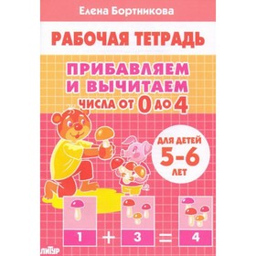 

Прибавляем и вычитаем. Числа от 0 до 4. Рабочая тетрадь для детей 5-6 лет. Бортникова Е. Ф.