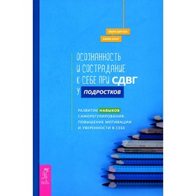 

Осознанность и сострадание к себе при СДВГ у подростков. Бертин М., Блат К.