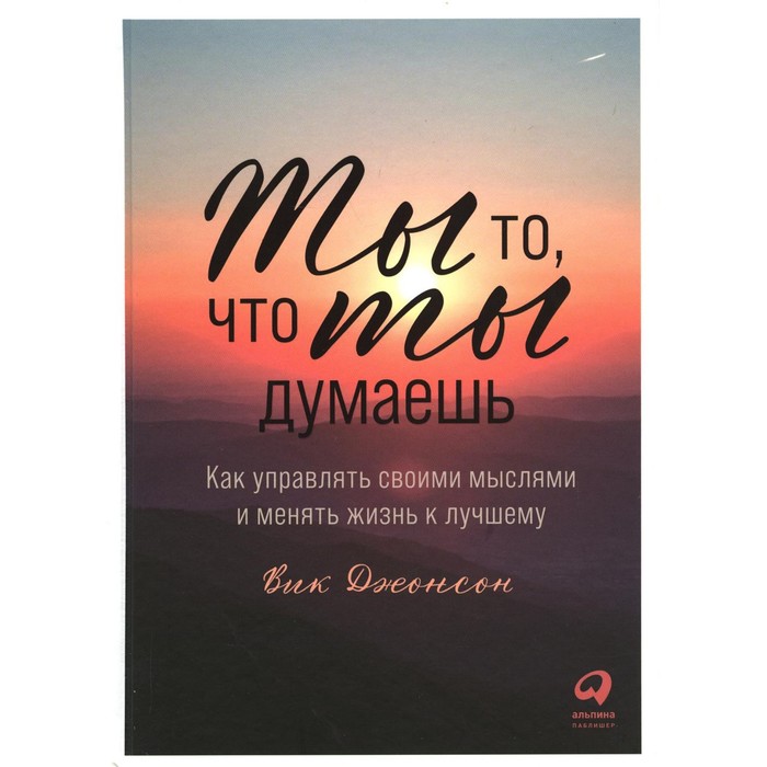 

Ты то, что ты думаешь. Как управлять своими мыслями и менять жизнь к лучшему. Джонсон В.