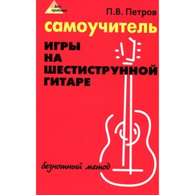 

Самоучитель игры на шестиструнной гитаре. 15-е издание. Петров П.В.