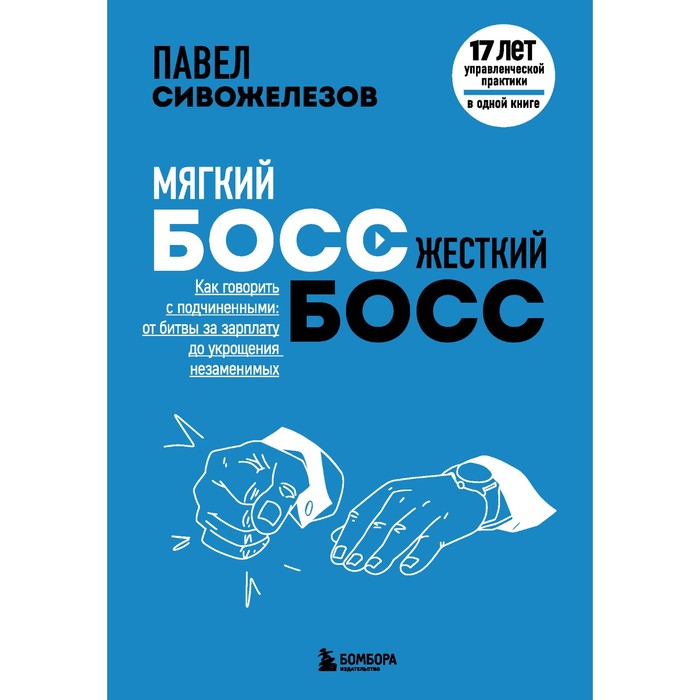 

Мягкий босс — жесткий босс. Как говорить с подчиненными: от битвы за зарплату до укрощения незаменимых. Сивожелезов П.П.