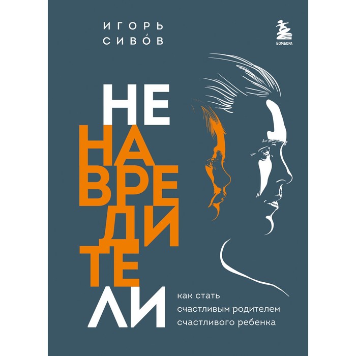 Ненавредители. Как стать счастливым родителем счастливого ребенка. Сивов И.В. сивов игорь вениаминович ненавредители как стать счастливым родителем счастливого ребенка