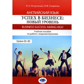 

Английский язык. Успех в бизнесе: новый уровень / Business Success: Aiming High. Уровни В1-В2. Островская Е.А.