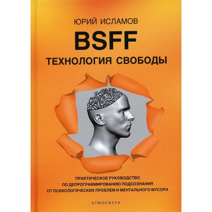 BSFF. Технология свободы. Практическое руководство по депрограммированию подсознания от психологических проблем и ментального мусора bsff технология свободы м исламов