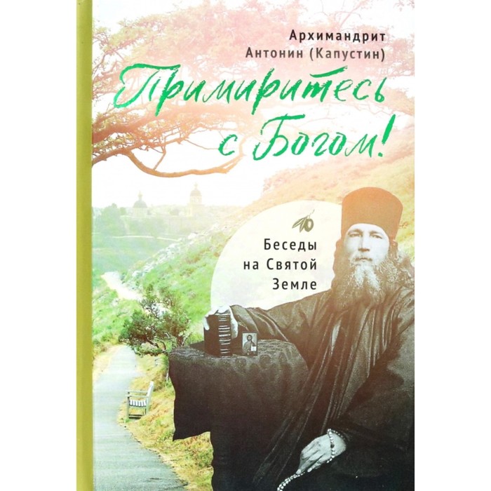 

Примиритесь с Богом! Беседы на Святой Земле. Антонин (Капустин), архимандрит