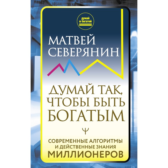 

Думай так, чтобы быть богатым. Современные алгоритмы и действенные знания миллионеров. Северянин Матвей