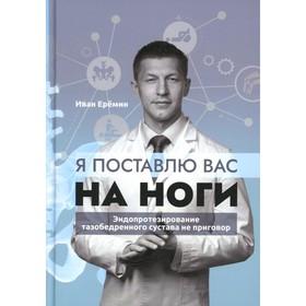 

Я поставлю вас на ноги. Эндопротезирование тазобедренного сустава не приговор. Еремин И.К.