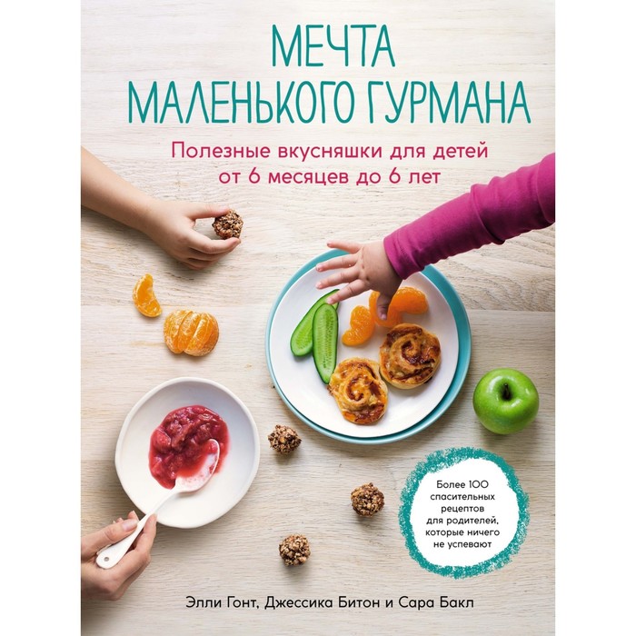 

Мечта маленького гурмана. Полезные вкусняшки для детей от 6 месяцев до 6 лет. Гонт Э., Битон Дж., Бакл Сара