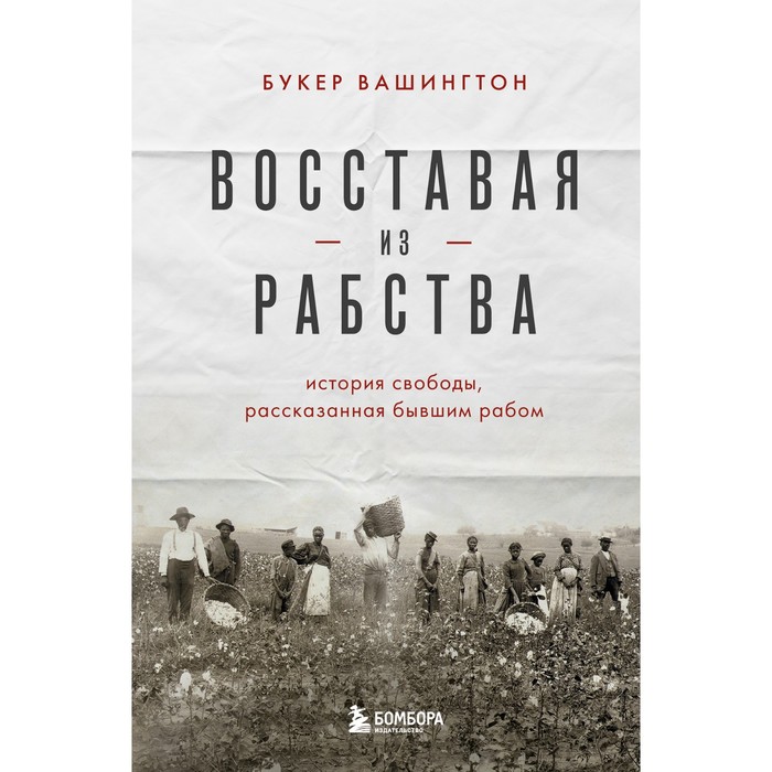 Восставая из рабства. История свободы, рассказанная бывшим рабом. Вашингтон Б.Т. вашингтон букер т воспрянь от рабства автобиография