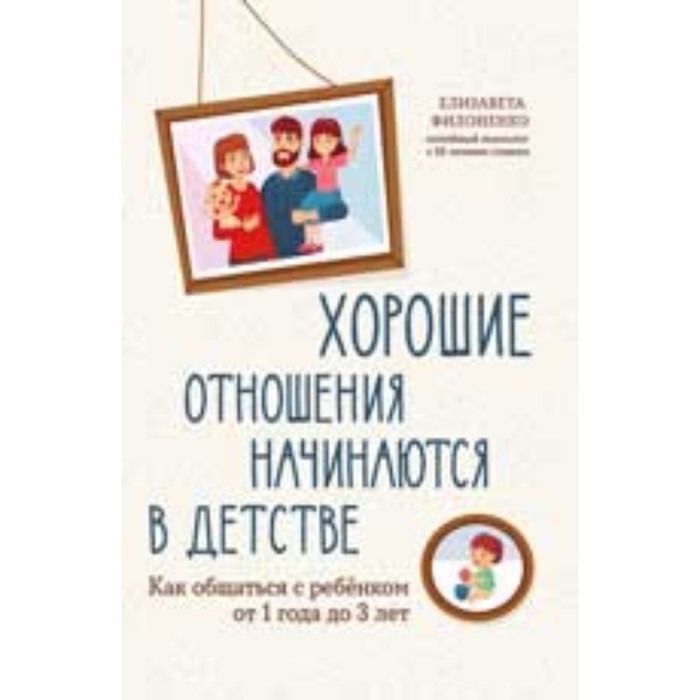 

Хорошие отношения начинаются в детстве. Как общаться с ребенком от 1 года до 3 лет. Филоненко Е.Н.