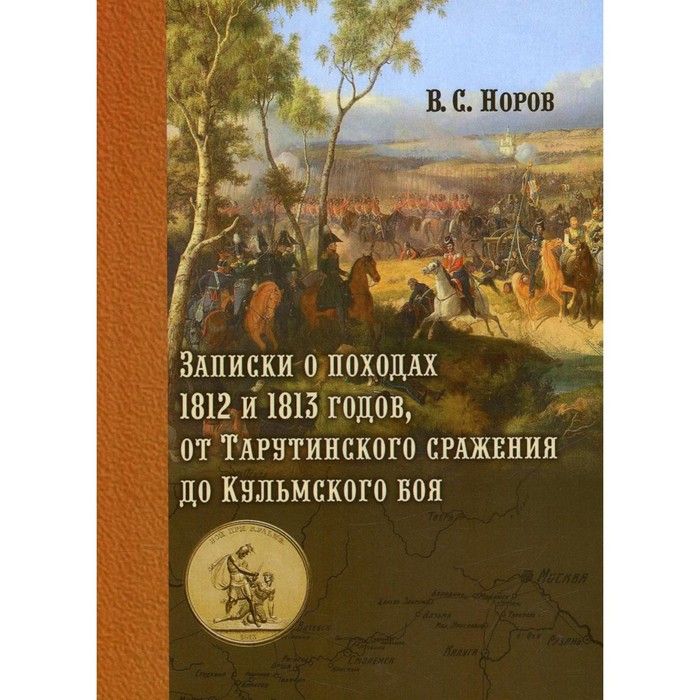

Записки о походах 1812 и 1813 годов, от Тарутинского сражения до Кульмского боя. Норов В.С.