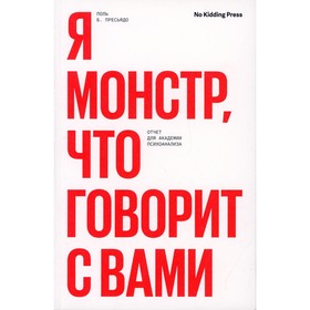 

Я монстр, что говорит с вами. Отчет для академии психоанализа. Пресьядо П.Б.