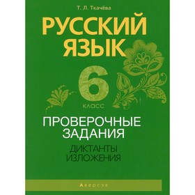 

6 класс. Русский язык. Проверочные задания. Диктанты. Изложения. Ткачева Т.Л.