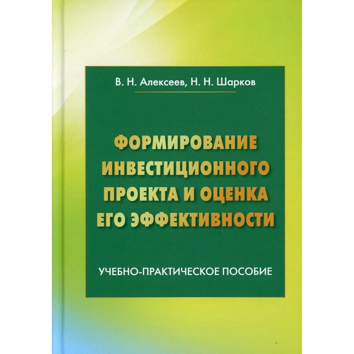 

Формирование инвестиционного проекта и оценка его эффективности. 5-е издание. Алексеев В.Н., Шарков