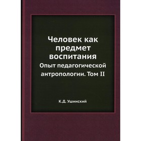 

Человек как предмет воспитания. Опыт педагогической антропологии Т. II. Ушинский К.Д.