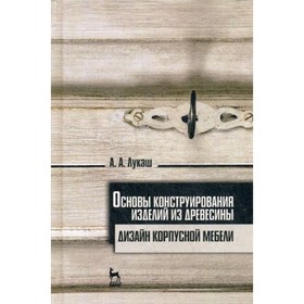 

Основы конструирования изделий из древесины. Дизайн корпусной мебели. 2-е издание. Лукаш А.А.
