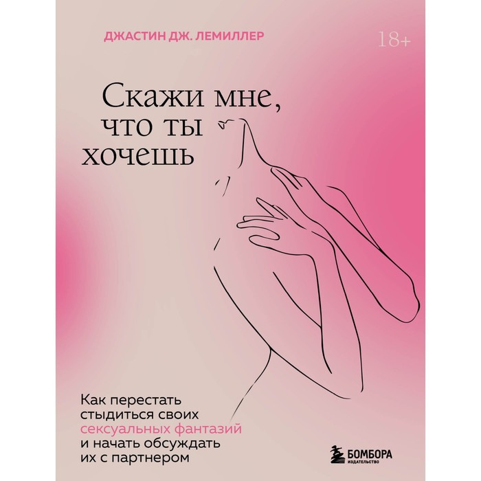 

Скажи мне, что ты хочешь. Как перестать стыдиться своих сексуальных фантазий и открыто обсуждать их с партнером. Дж. Лемиллер Джастин