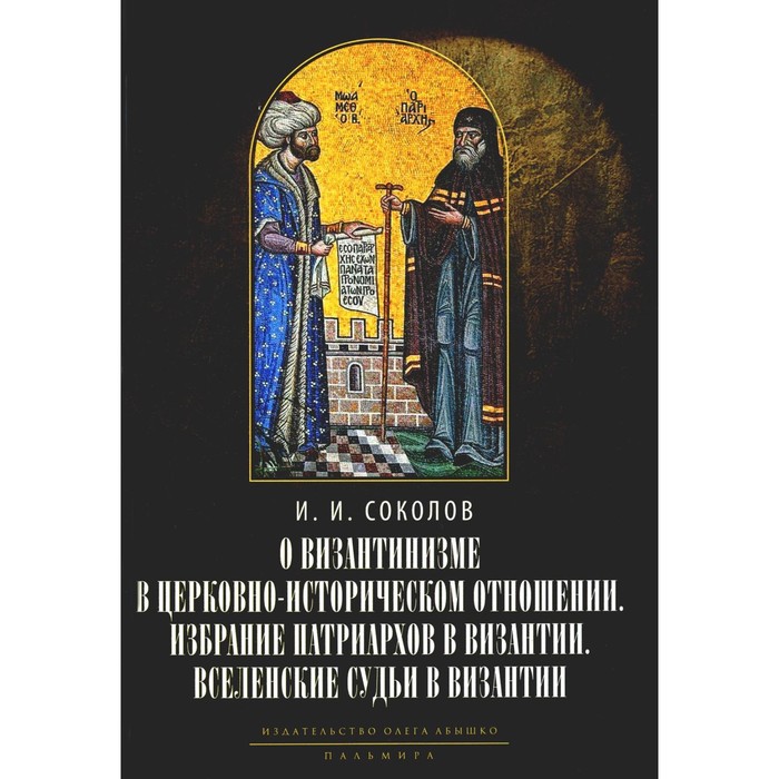 фото О византинизме в церковно-историческом отношении. избрание патриархов в византии с середины ix до начала xv в. (843-1453 гг.). вселенские судьи в византии, 2-е издание. соколов и.и. rugram_пальмира