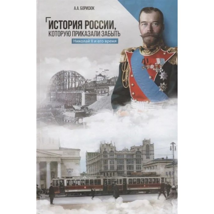 

История России,которую приказали забыть. Николай II и его время. Борисюк А.