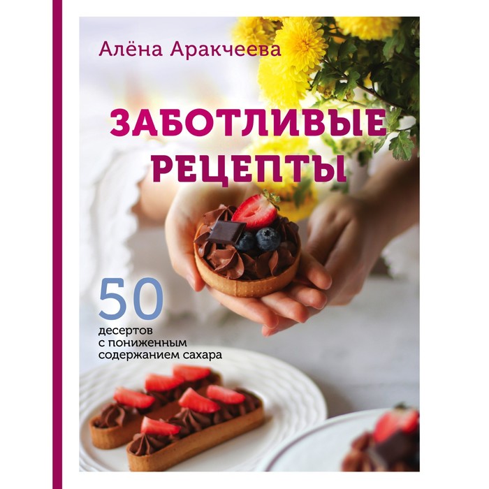 

Заботливые рецепты. 50 десертов с пониженным содержанием сахара. Аракчеева А.