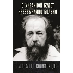 

С Украиной будет чрезвычайно больно. Солженицын А.И.