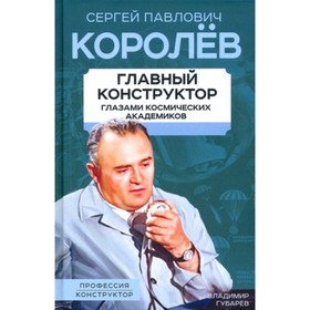 

Королев. Главный конструктор глазами космических академиков. Губарев В.С.