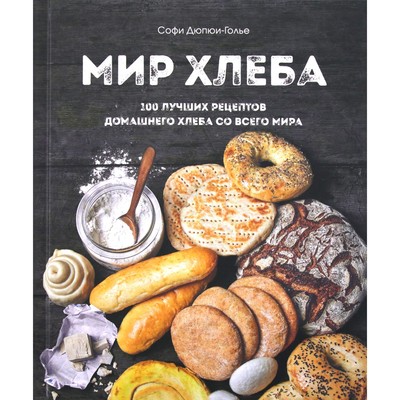 Мир хлеба- 100 лучших рецептов домашнего хлеба со всего мира- Дюпюи-Голье С-