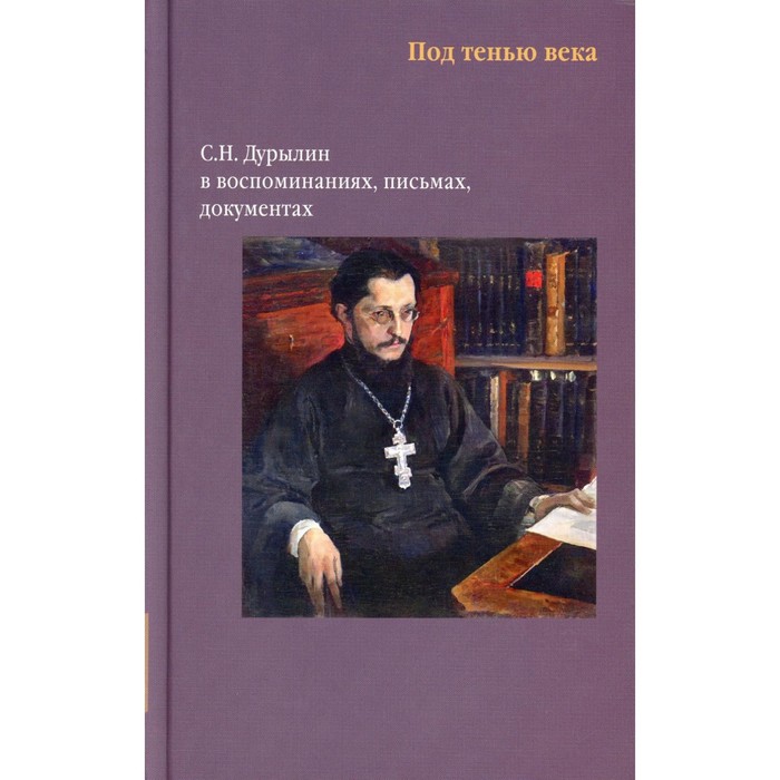 

Под тенью века. С.Н. Дурылин в воспоминаниях, письмах, документах. Торопова В.Н.