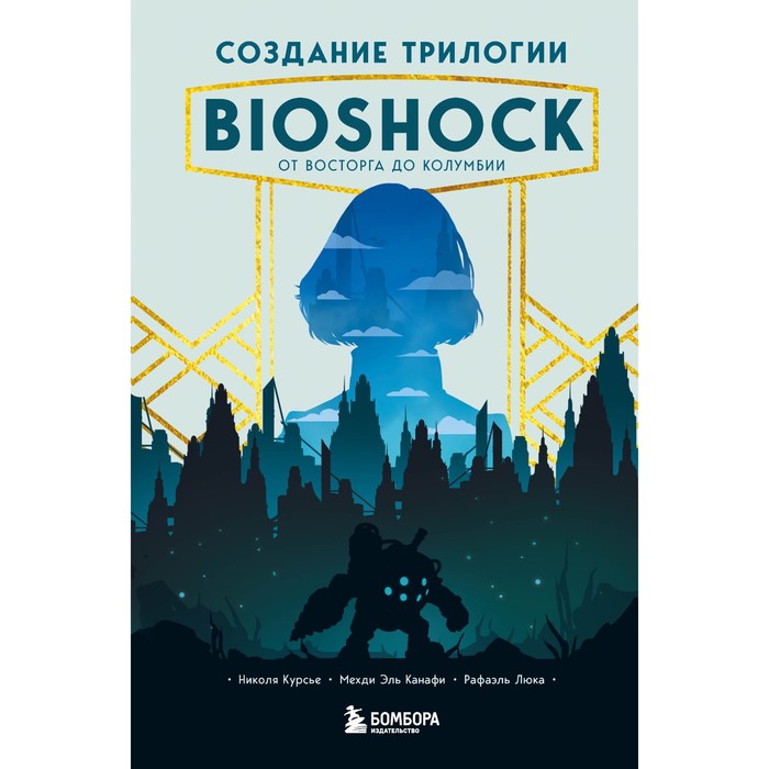 Создание трилогии BioShock. От Восторга до Колумбии. Курсье Н., Эль Канафи М., Люка Р.