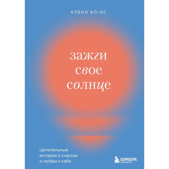 

Зажги своё солнце. Целительные истории о счастье и любви к себе. Ал-Ас А.