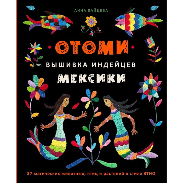 

Отоми. Вышивка индейцев Мексики. 37 магических животных, птиц и растений в стиле этно. Зайцева А.А.