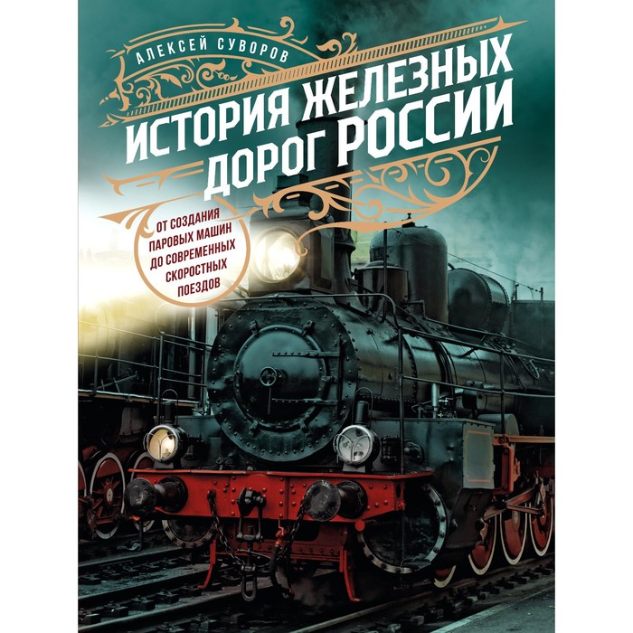

История железных дорог России. От создания паровых машин до современных скоростных поездов. Суворов А.Н.