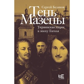 Тень Мазепы. Украинская нация в эпоху Гоголя. Беляков С.С.