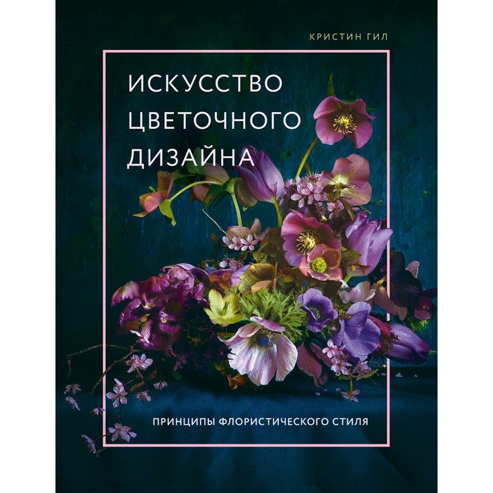 Искусство цветочного дизайна. Принципы флористического стиля. Гил К. цена и фото