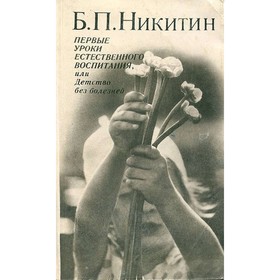 

Первые уроки естественного воспитания, или Детство без болезней. Никитин Б. П.