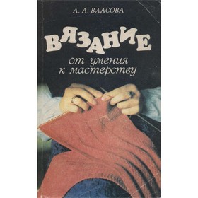 

Вязание. От умения к мастерству. Власова А. А.