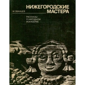 

Нижегородские мастера. Рассказы о народном искусстве. М. Званцев