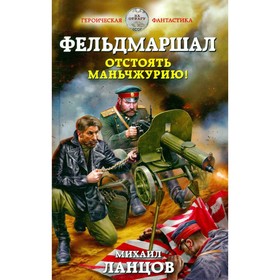 

Фельдмаршал. Отстоять Маньчжурию!. Ланцов М.