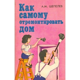 

Как самому отремонтировать дом. Шепелев А. М.