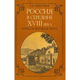 

Россия в середине XVIII века. Борьба за наследие Петра. Анисимов Е. В.