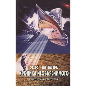 

XX век. Хроника необъяснимого. Гипотеза за гипотезой