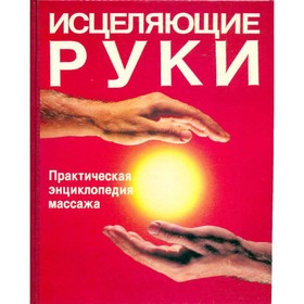 

Исцеляющие руки. Практическая энциклопедия массажа