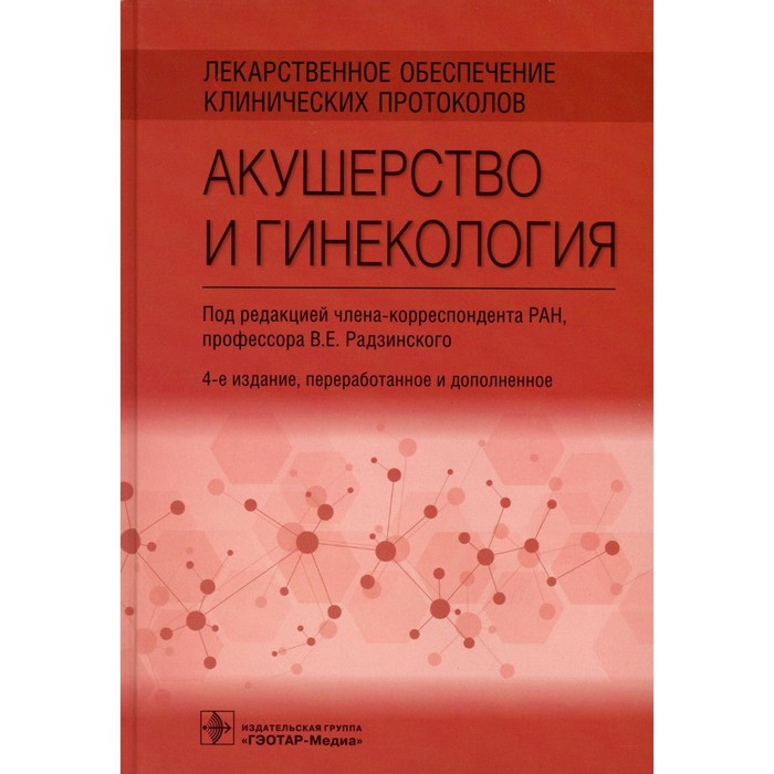 Лекарственное обеспечение клинических протоколов. Акушерство и гинекология 4-е издание, переработанное и дополненное. Радзинского В.Е.