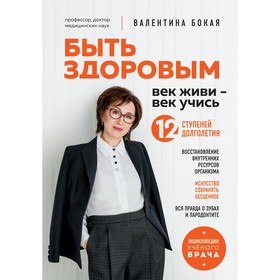 Быть здоровым. Век живи – век учись. Энциклопедия учёного врача. Бокая В.Г.